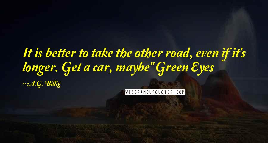 A.G. Billig Quotes: It is better to take the other road, even if it's longer. Get a car, maybe" Green Eyes