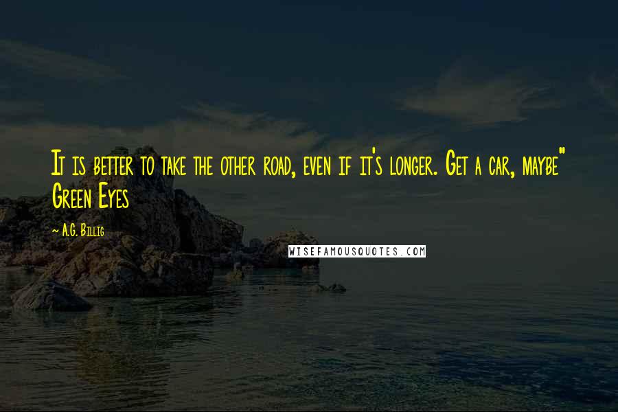 A.G. Billig Quotes: It is better to take the other road, even if it's longer. Get a car, maybe" Green Eyes