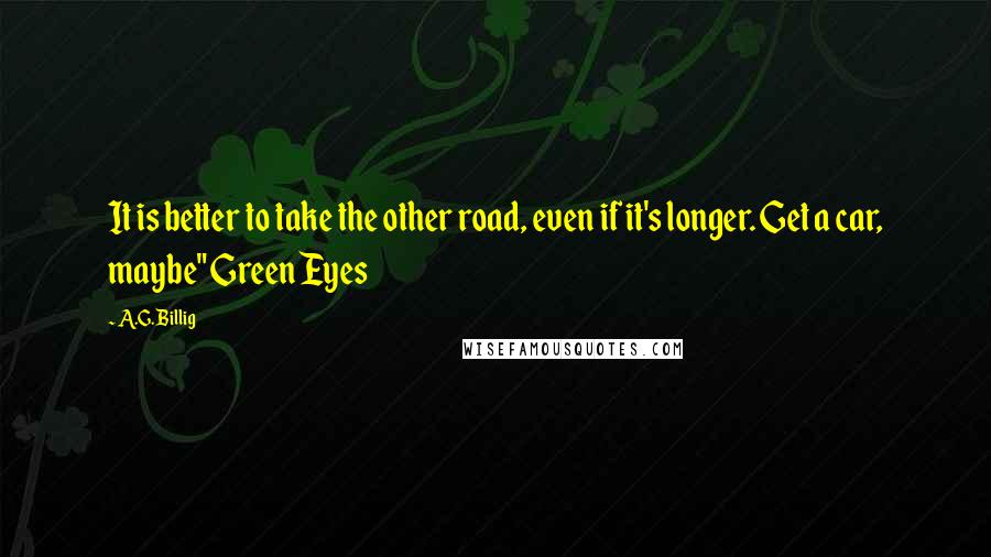 A.G. Billig Quotes: It is better to take the other road, even if it's longer. Get a car, maybe" Green Eyes