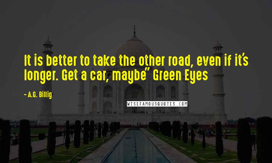 A.G. Billig Quotes: It is better to take the other road, even if it's longer. Get a car, maybe" Green Eyes