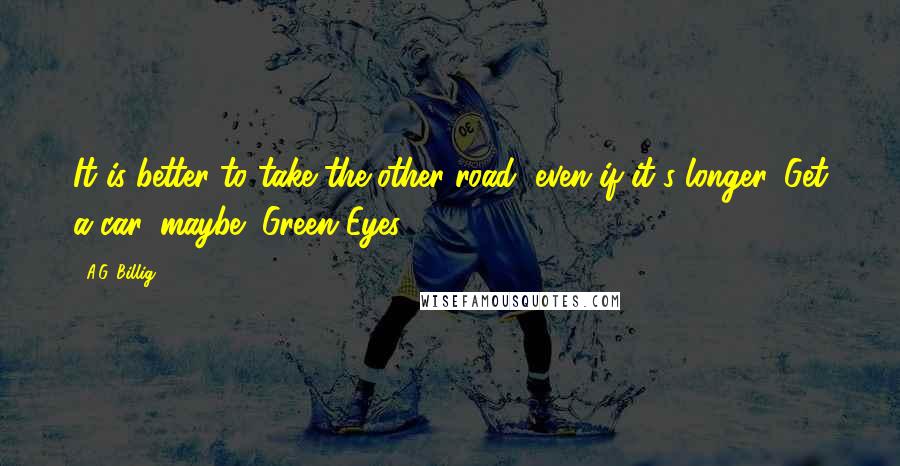 A.G. Billig Quotes: It is better to take the other road, even if it's longer. Get a car, maybe" Green Eyes