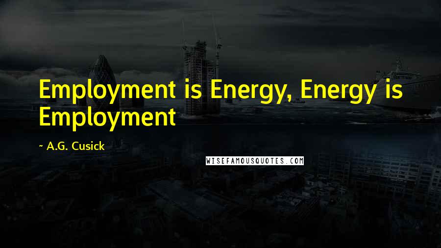 A.G. Cusick Quotes: Employment is Energy, Energy is Employment