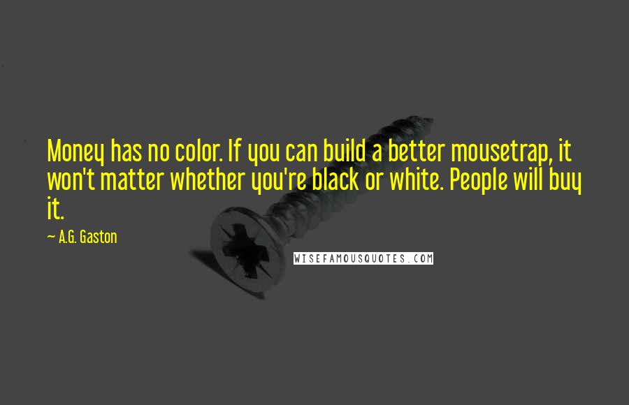 A.G. Gaston Quotes: Money has no color. If you can build a better mousetrap, it won't matter whether you're black or white. People will buy it.