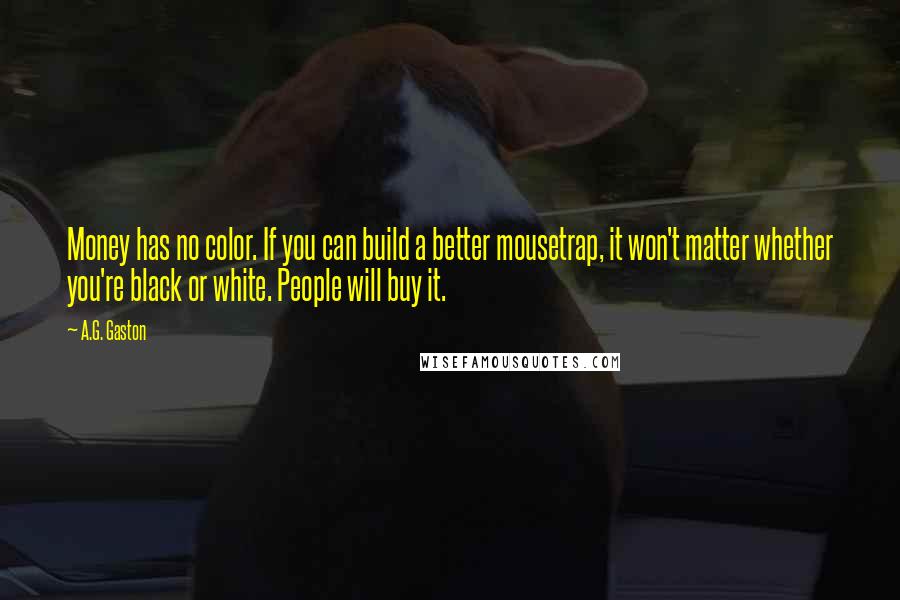 A.G. Gaston Quotes: Money has no color. If you can build a better mousetrap, it won't matter whether you're black or white. People will buy it.