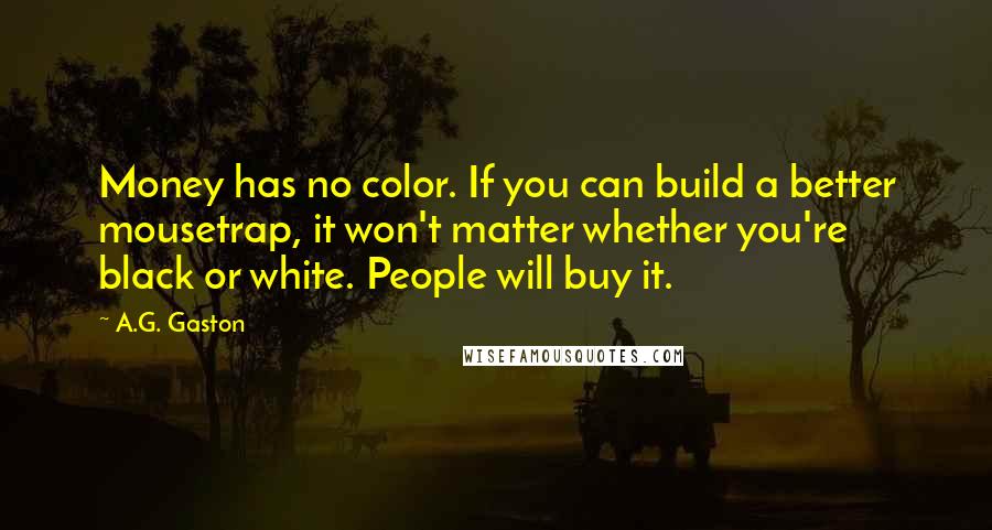 A.G. Gaston Quotes: Money has no color. If you can build a better mousetrap, it won't matter whether you're black or white. People will buy it.