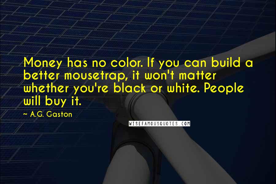 A.G. Gaston Quotes: Money has no color. If you can build a better mousetrap, it won't matter whether you're black or white. People will buy it.