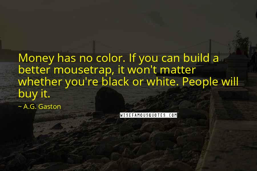 A.G. Gaston Quotes: Money has no color. If you can build a better mousetrap, it won't matter whether you're black or white. People will buy it.