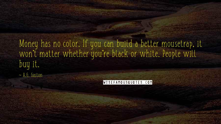 A.G. Gaston Quotes: Money has no color. If you can build a better mousetrap, it won't matter whether you're black or white. People will buy it.