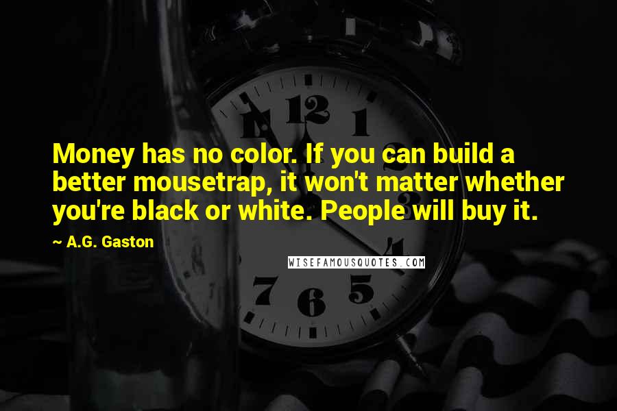 A.G. Gaston Quotes: Money has no color. If you can build a better mousetrap, it won't matter whether you're black or white. People will buy it.