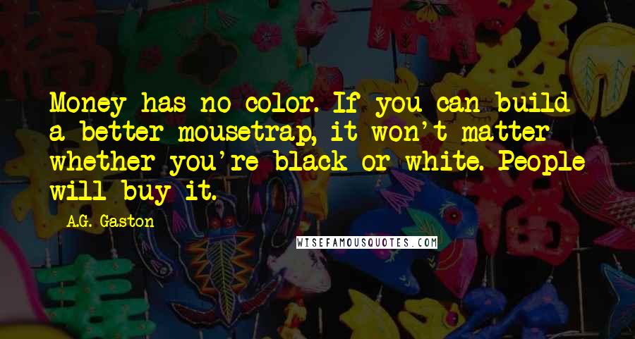 A.G. Gaston Quotes: Money has no color. If you can build a better mousetrap, it won't matter whether you're black or white. People will buy it.