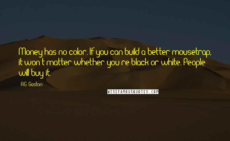 A.G. Gaston Quotes: Money has no color. If you can build a better mousetrap, it won't matter whether you're black or white. People will buy it.