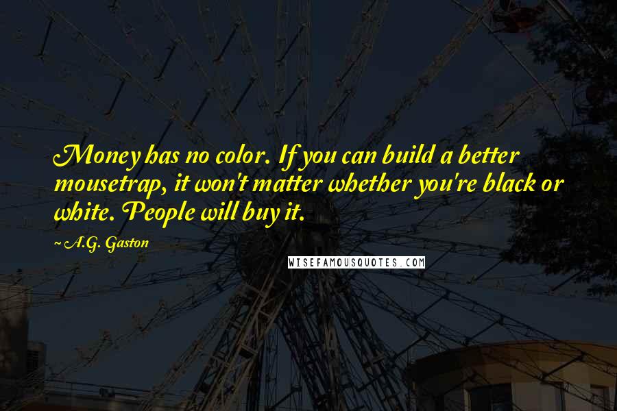 A.G. Gaston Quotes: Money has no color. If you can build a better mousetrap, it won't matter whether you're black or white. People will buy it.