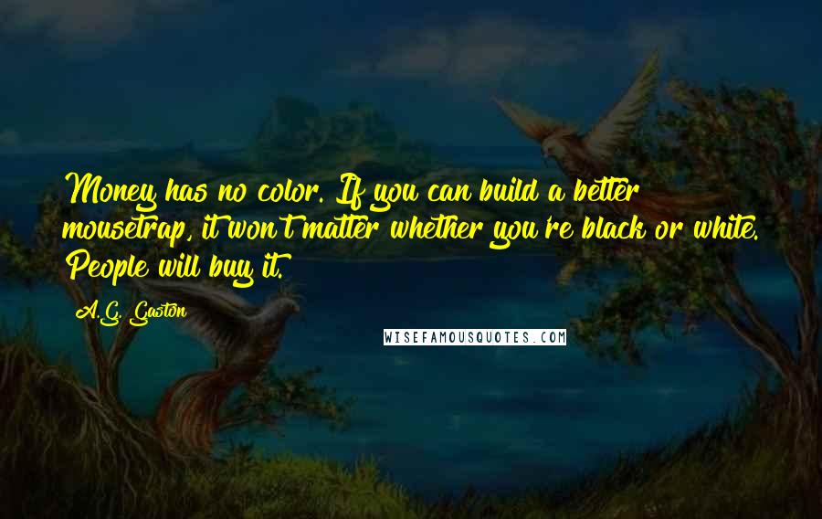 A.G. Gaston Quotes: Money has no color. If you can build a better mousetrap, it won't matter whether you're black or white. People will buy it.