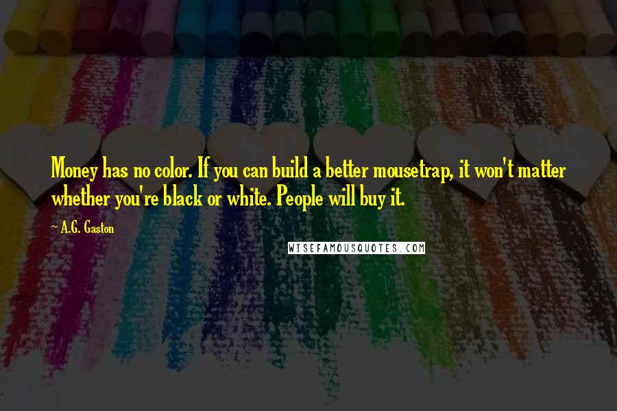 A.G. Gaston Quotes: Money has no color. If you can build a better mousetrap, it won't matter whether you're black or white. People will buy it.