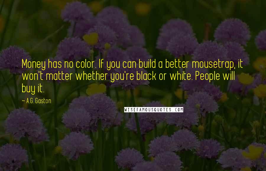 A.G. Gaston Quotes: Money has no color. If you can build a better mousetrap, it won't matter whether you're black or white. People will buy it.