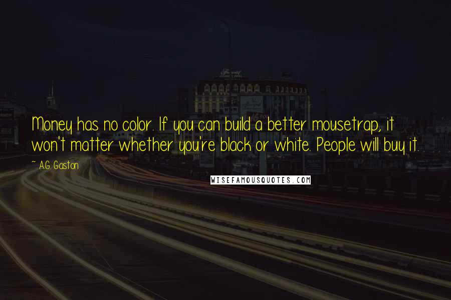 A.G. Gaston Quotes: Money has no color. If you can build a better mousetrap, it won't matter whether you're black or white. People will buy it.