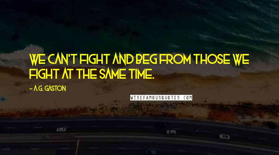 A.G. Gaston Quotes: We can't fight and beg from those we fight at the same time.