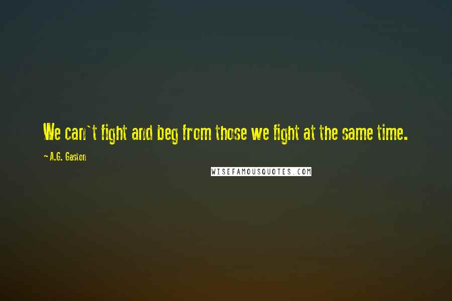 A.G. Gaston Quotes: We can't fight and beg from those we fight at the same time.