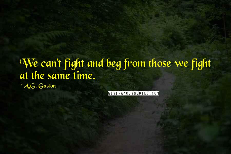 A.G. Gaston Quotes: We can't fight and beg from those we fight at the same time.