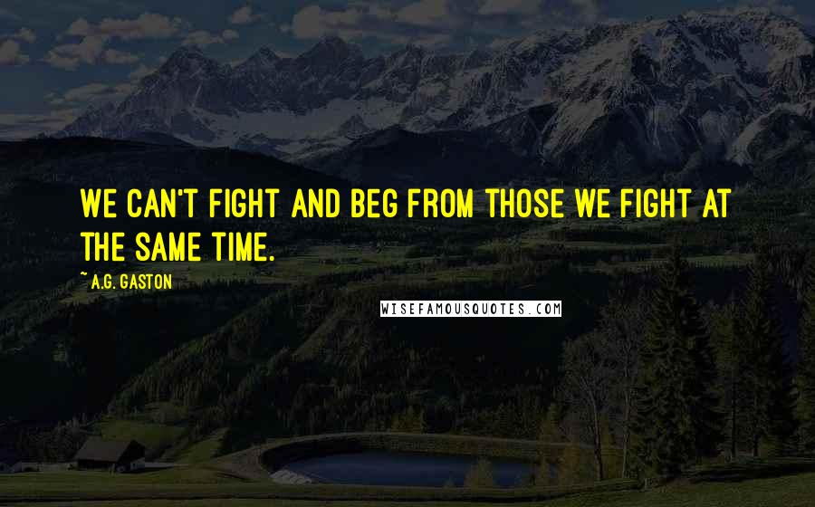 A.G. Gaston Quotes: We can't fight and beg from those we fight at the same time.