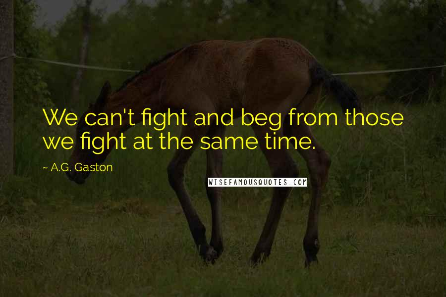 A.G. Gaston Quotes: We can't fight and beg from those we fight at the same time.