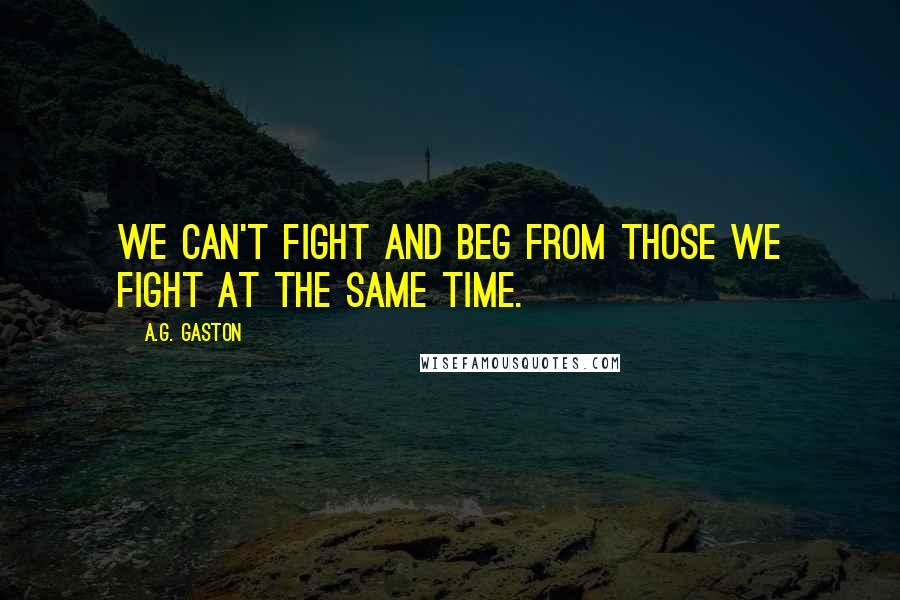 A.G. Gaston Quotes: We can't fight and beg from those we fight at the same time.