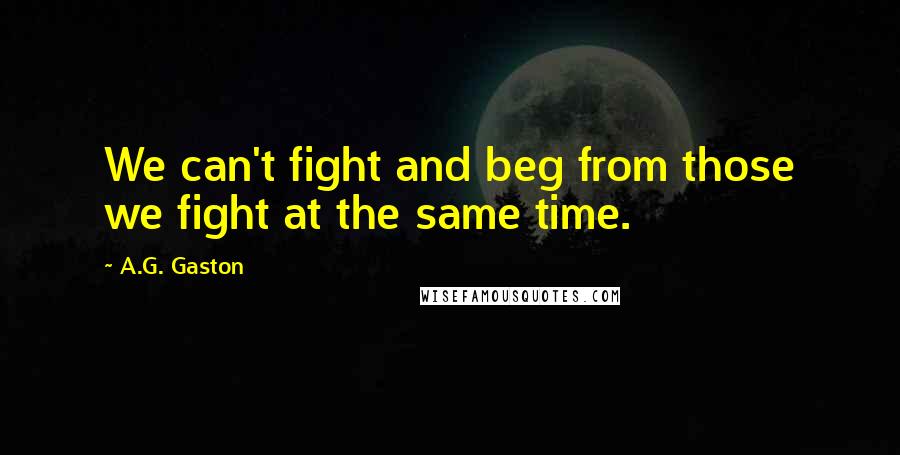 A.G. Gaston Quotes: We can't fight and beg from those we fight at the same time.