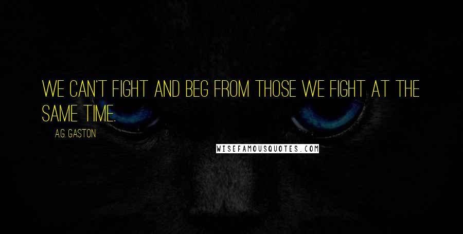 A.G. Gaston Quotes: We can't fight and beg from those we fight at the same time.