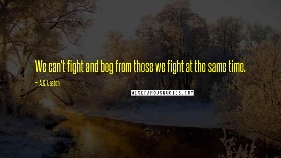 A.G. Gaston Quotes: We can't fight and beg from those we fight at the same time.