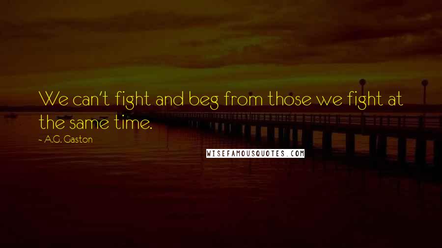 A.G. Gaston Quotes: We can't fight and beg from those we fight at the same time.