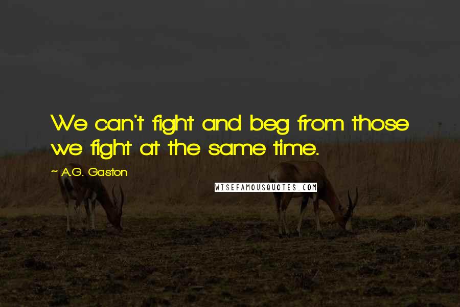 A.G. Gaston Quotes: We can't fight and beg from those we fight at the same time.