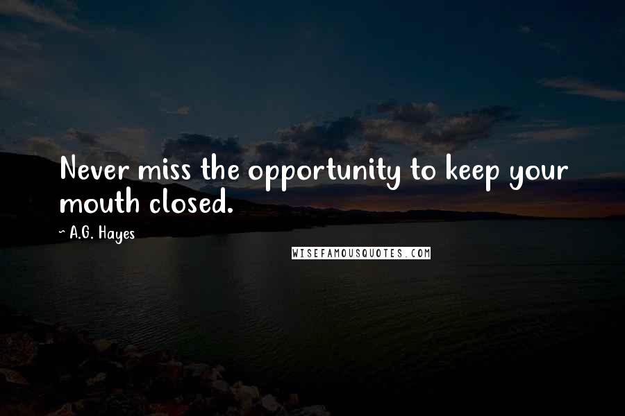A.G. Hayes Quotes: Never miss the opportunity to keep your mouth closed.
