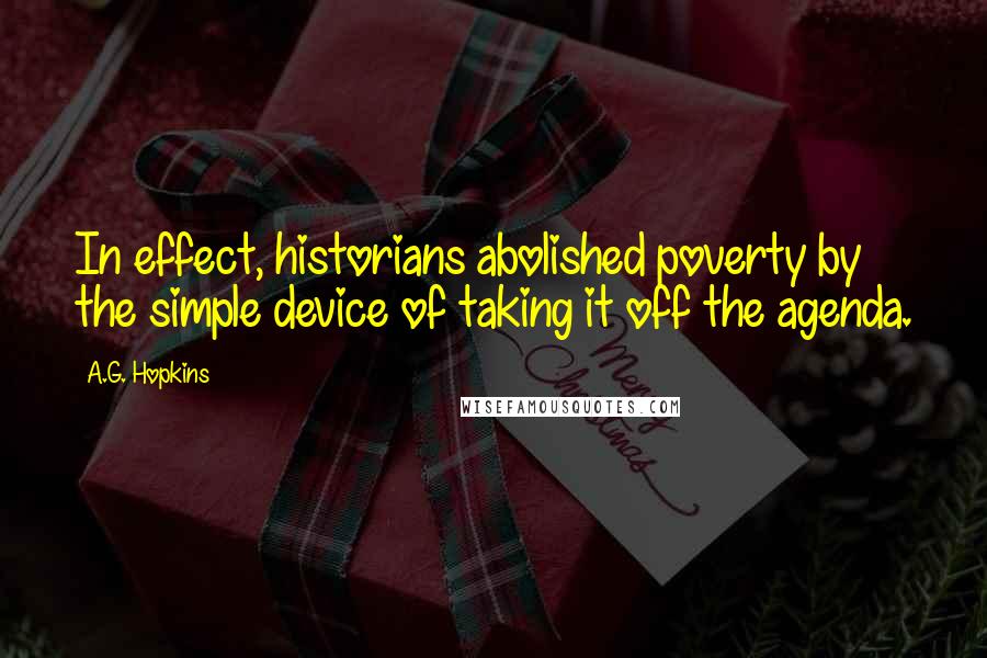A.G. Hopkins Quotes: In effect, historians abolished poverty by the simple device of taking it off the agenda.