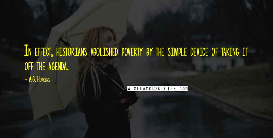 A.G. Hopkins Quotes: In effect, historians abolished poverty by the simple device of taking it off the agenda.