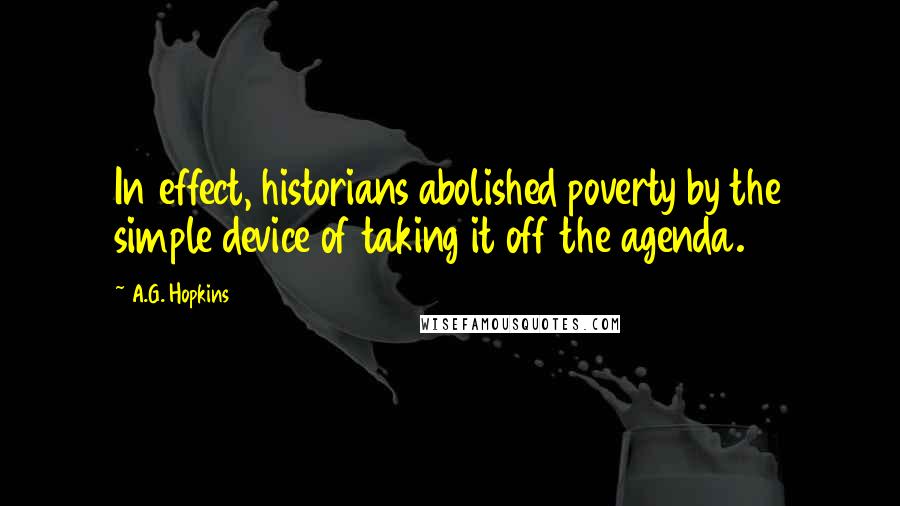 A.G. Hopkins Quotes: In effect, historians abolished poverty by the simple device of taking it off the agenda.