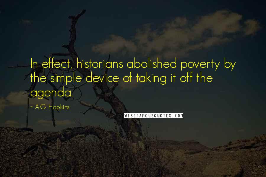 A.G. Hopkins Quotes: In effect, historians abolished poverty by the simple device of taking it off the agenda.