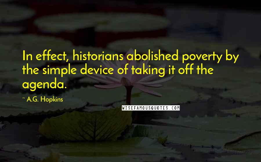 A.G. Hopkins Quotes: In effect, historians abolished poverty by the simple device of taking it off the agenda.
