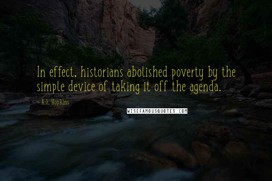 A.G. Hopkins Quotes: In effect, historians abolished poverty by the simple device of taking it off the agenda.