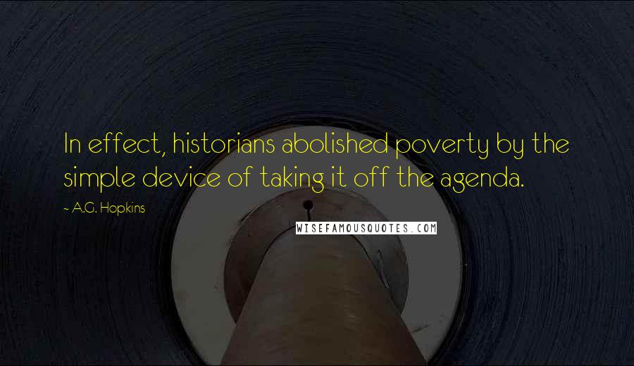 A.G. Hopkins Quotes: In effect, historians abolished poverty by the simple device of taking it off the agenda.
