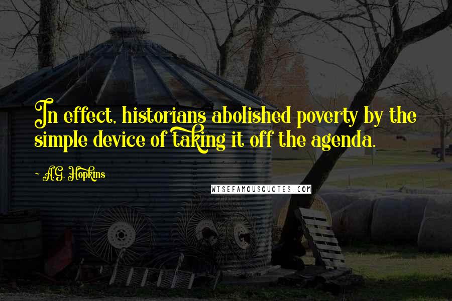 A.G. Hopkins Quotes: In effect, historians abolished poverty by the simple device of taking it off the agenda.