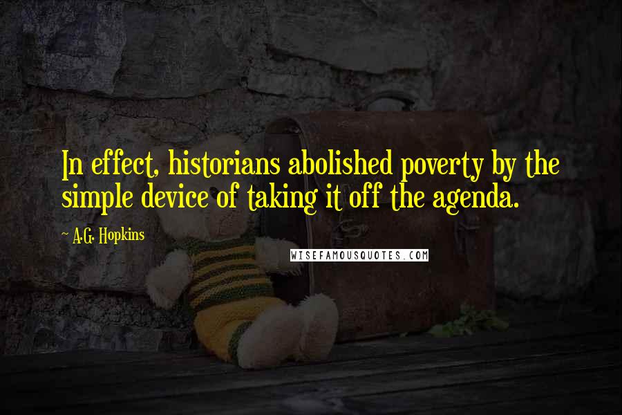 A.G. Hopkins Quotes: In effect, historians abolished poverty by the simple device of taking it off the agenda.