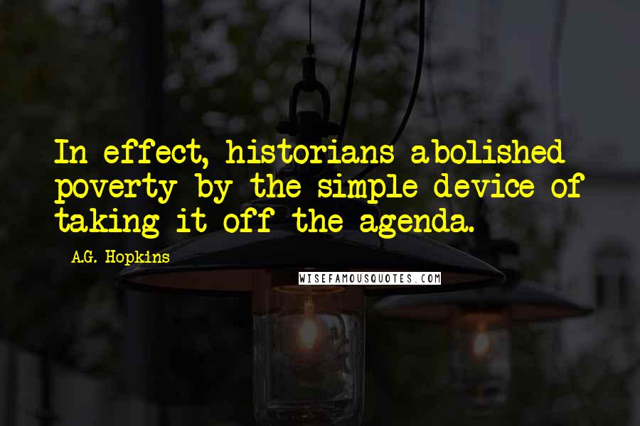 A.G. Hopkins Quotes: In effect, historians abolished poverty by the simple device of taking it off the agenda.