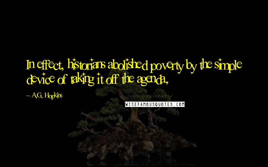 A.G. Hopkins Quotes: In effect, historians abolished poverty by the simple device of taking it off the agenda.