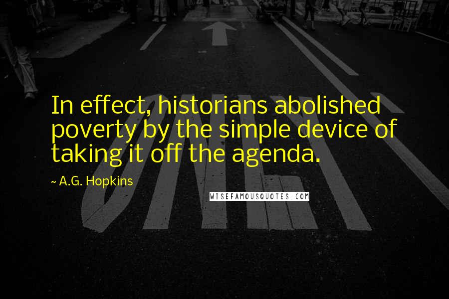 A.G. Hopkins Quotes: In effect, historians abolished poverty by the simple device of taking it off the agenda.