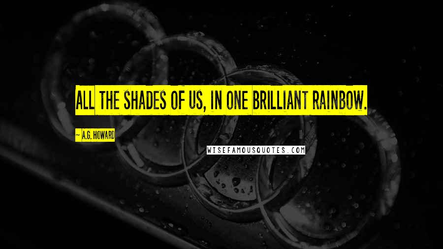 A.G. Howard Quotes: All the shades of us, in one brilliant rainbow.