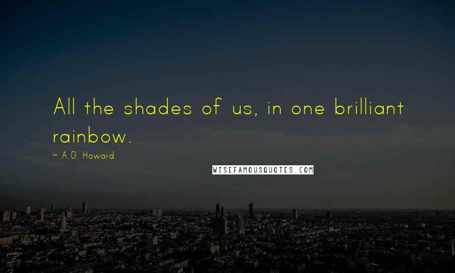 A.G. Howard Quotes: All the shades of us, in one brilliant rainbow.