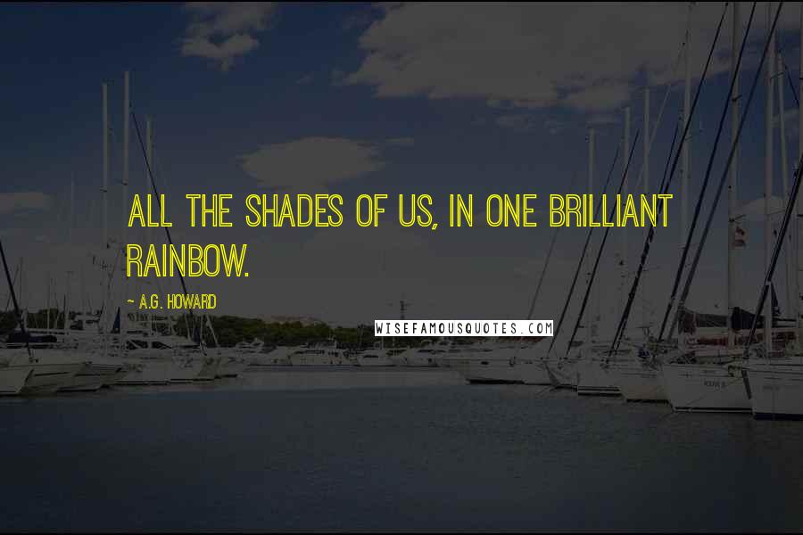 A.G. Howard Quotes: All the shades of us, in one brilliant rainbow.