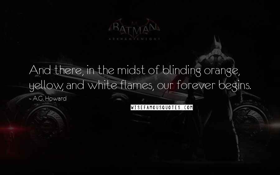 A.G. Howard Quotes: And there, in the midst of blinding orange, yellow, and white flames, our forever begins.