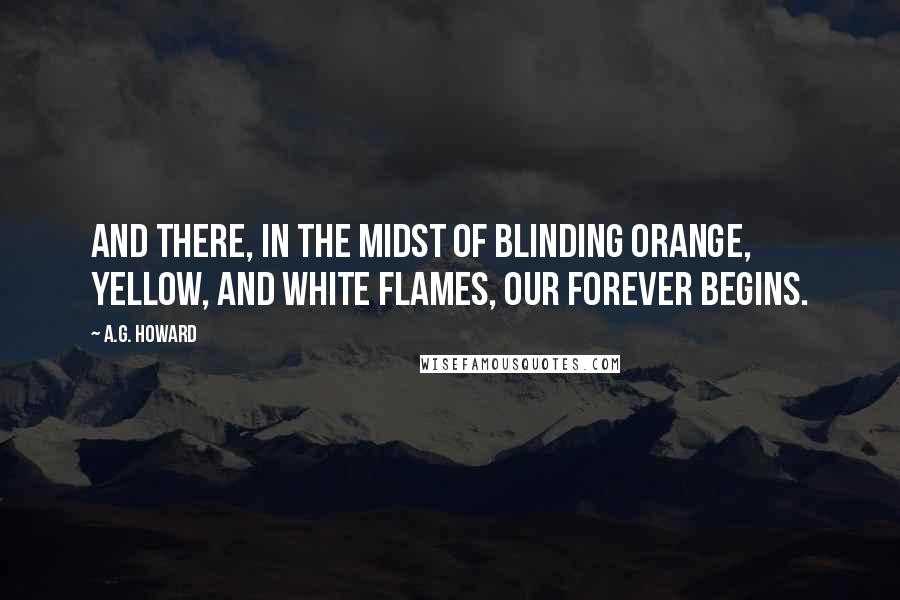 A.G. Howard Quotes: And there, in the midst of blinding orange, yellow, and white flames, our forever begins.