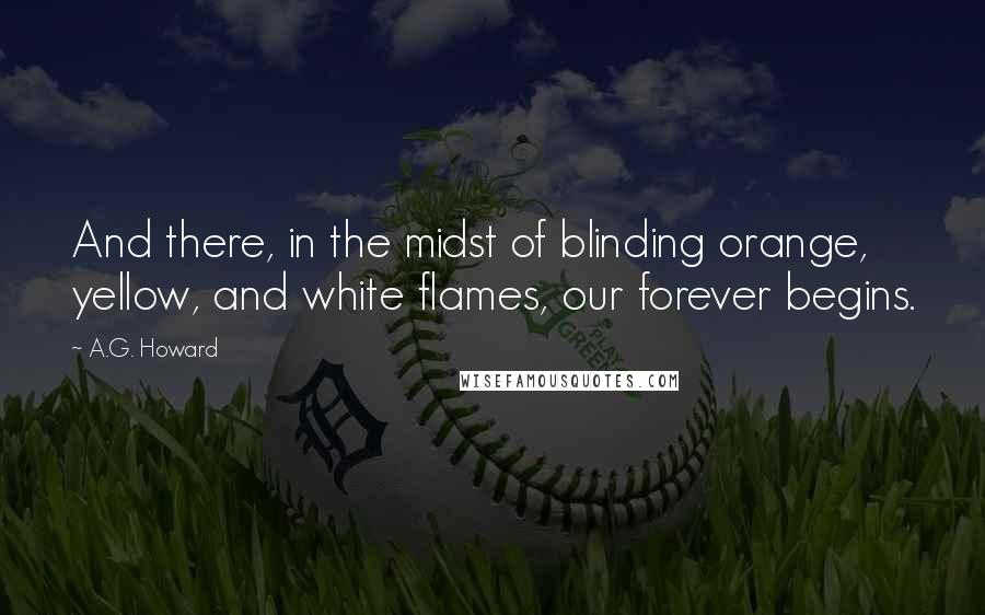 A.G. Howard Quotes: And there, in the midst of blinding orange, yellow, and white flames, our forever begins.